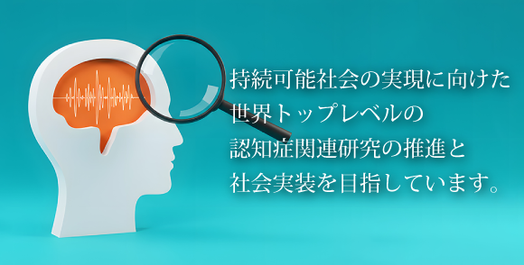 持続可能社会の実現に向けた世界トップレベルの認知症関連研究の推進と社会実装を目指しています。